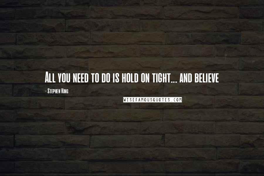 Stephen King Quotes: All you need to do is hold on tight... and believe