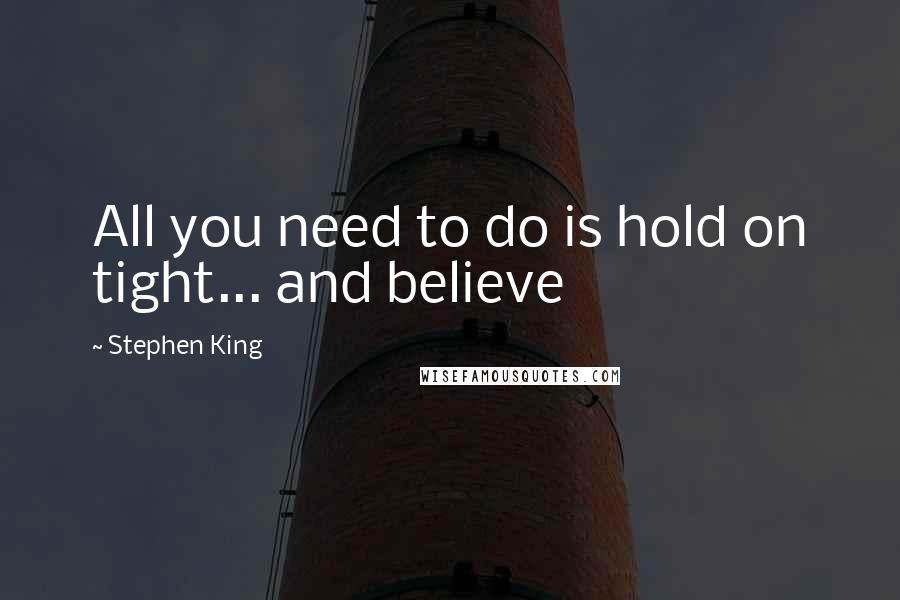 Stephen King Quotes: All you need to do is hold on tight... and believe