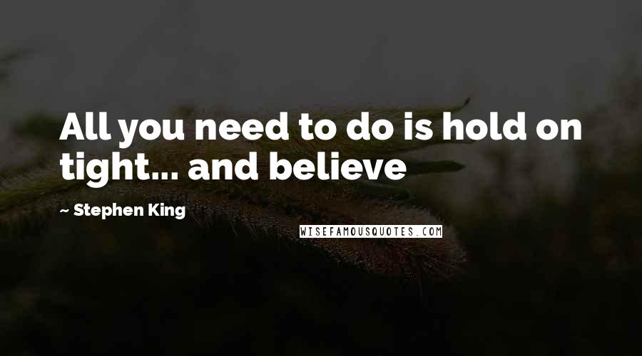 Stephen King Quotes: All you need to do is hold on tight... and believe