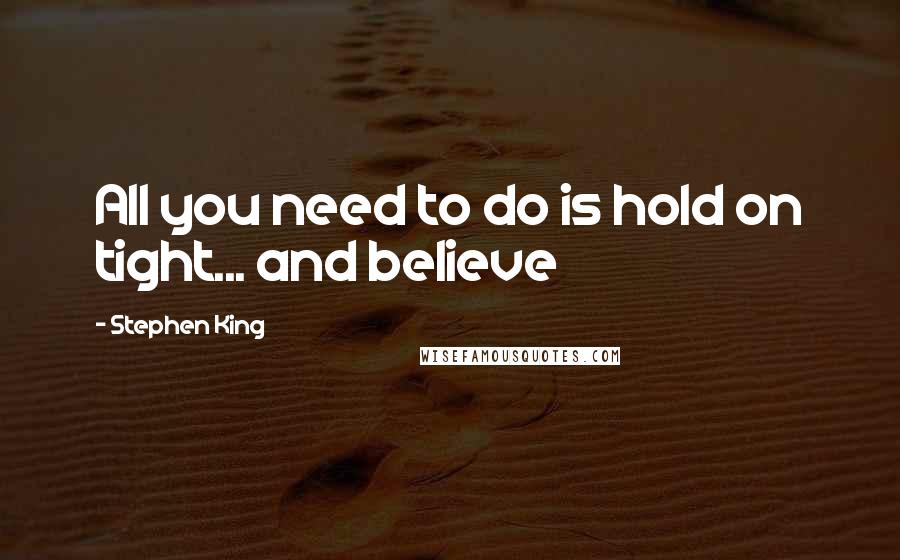 Stephen King Quotes: All you need to do is hold on tight... and believe