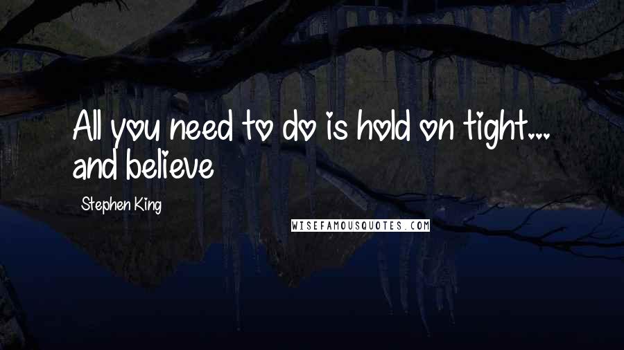 Stephen King Quotes: All you need to do is hold on tight... and believe