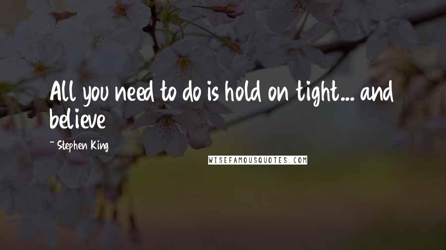 Stephen King Quotes: All you need to do is hold on tight... and believe