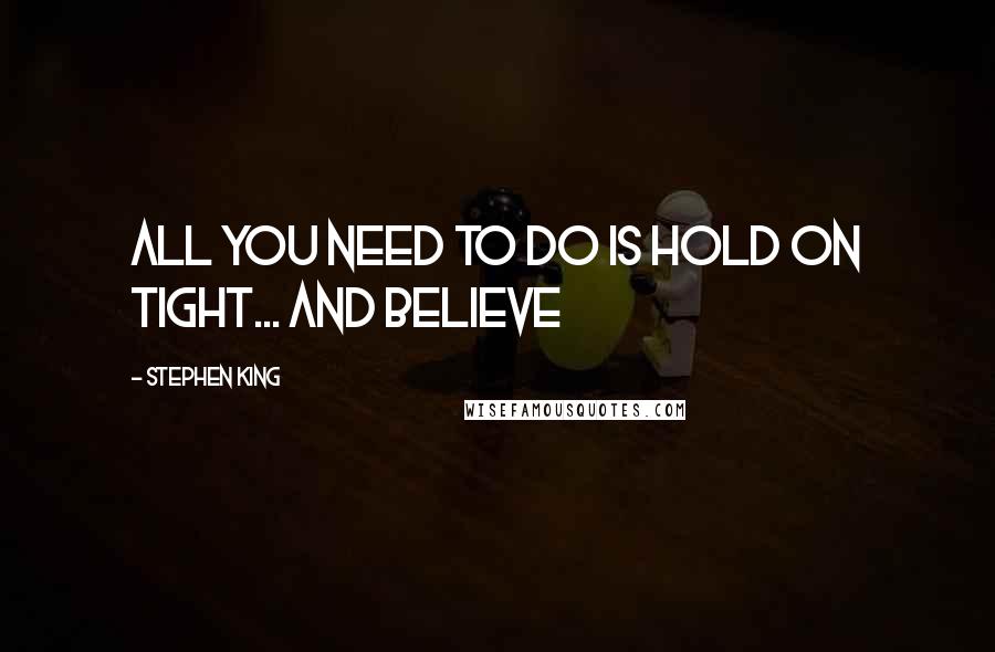 Stephen King Quotes: All you need to do is hold on tight... and believe