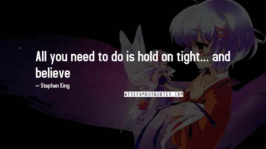Stephen King Quotes: All you need to do is hold on tight... and believe