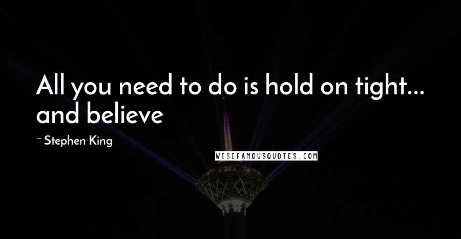 Stephen King Quotes: All you need to do is hold on tight... and believe