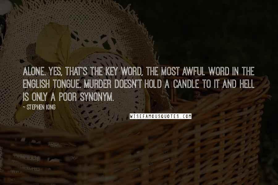 Stephen King Quotes: Alone. Yes, that's the key word, the most awful word in the English tongue. Murder doesn't hold a candle to it and hell is only a poor synonym.