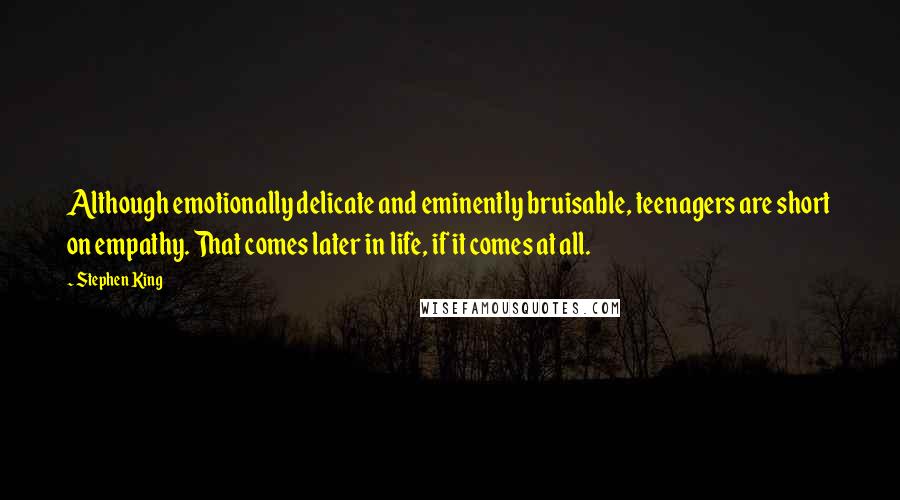 Stephen King Quotes: Although emotionally delicate and eminently bruisable, teenagers are short on empathy. That comes later in life, if it comes at all.