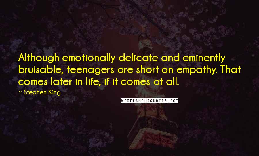 Stephen King Quotes: Although emotionally delicate and eminently bruisable, teenagers are short on empathy. That comes later in life, if it comes at all.