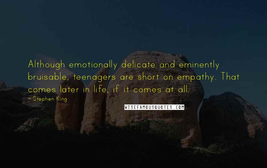 Stephen King Quotes: Although emotionally delicate and eminently bruisable, teenagers are short on empathy. That comes later in life, if it comes at all.