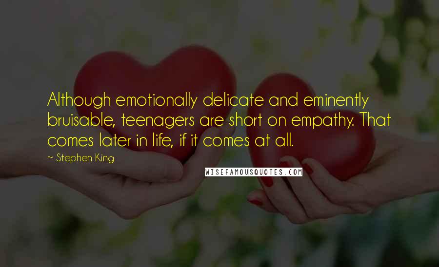 Stephen King Quotes: Although emotionally delicate and eminently bruisable, teenagers are short on empathy. That comes later in life, if it comes at all.