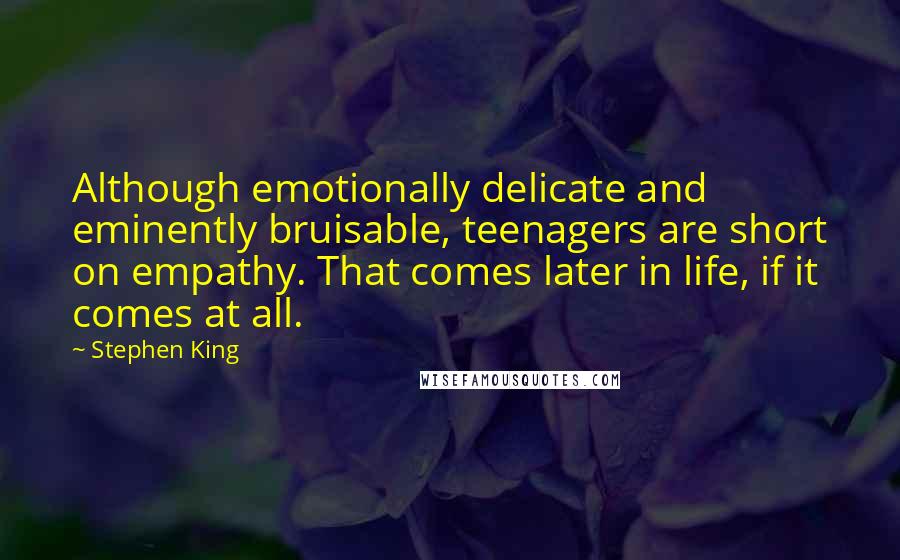 Stephen King Quotes: Although emotionally delicate and eminently bruisable, teenagers are short on empathy. That comes later in life, if it comes at all.