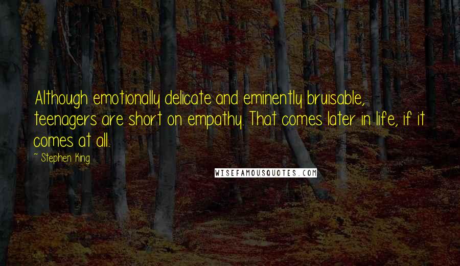 Stephen King Quotes: Although emotionally delicate and eminently bruisable, teenagers are short on empathy. That comes later in life, if it comes at all.