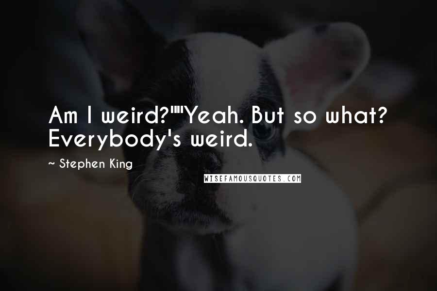 Stephen King Quotes: Am I weird?""Yeah. But so what? Everybody's weird.