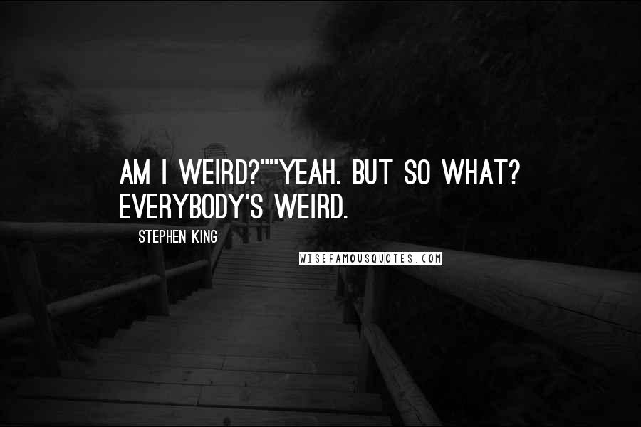 Stephen King Quotes: Am I weird?""Yeah. But so what? Everybody's weird.