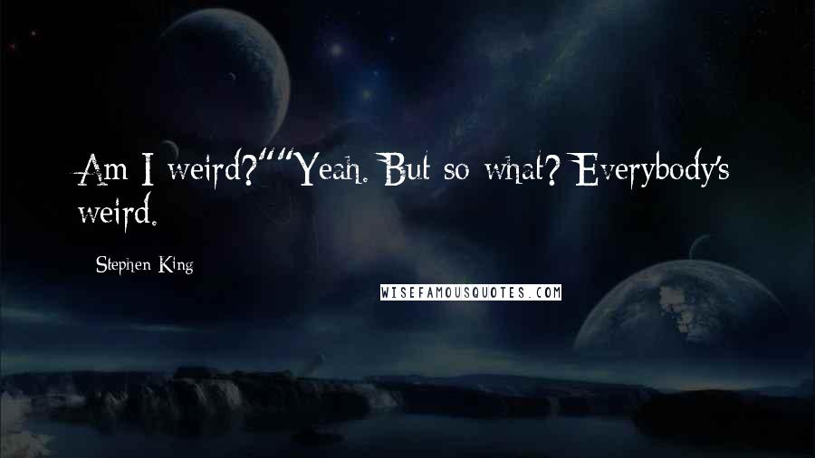 Stephen King Quotes: Am I weird?""Yeah. But so what? Everybody's weird.