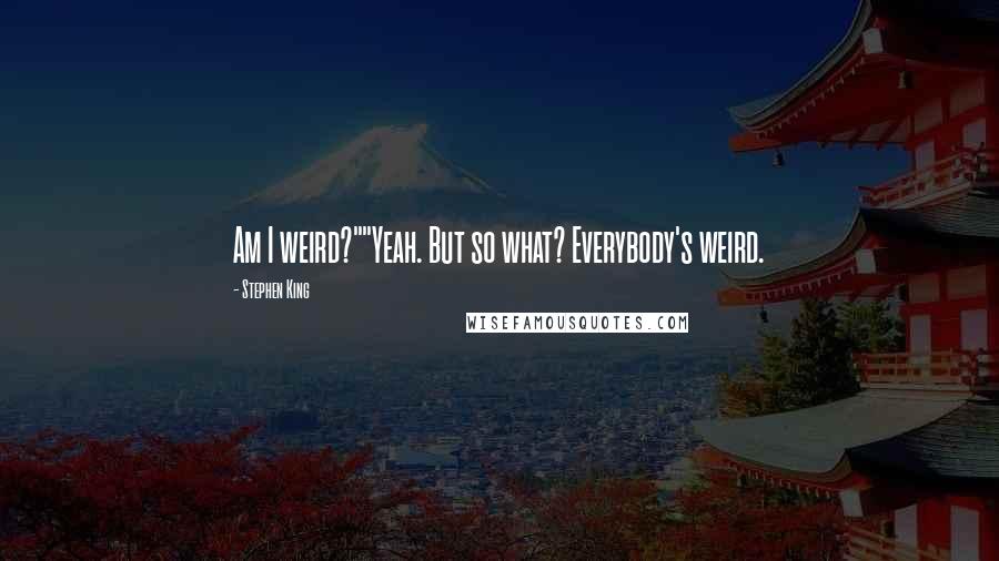 Stephen King Quotes: Am I weird?""Yeah. But so what? Everybody's weird.