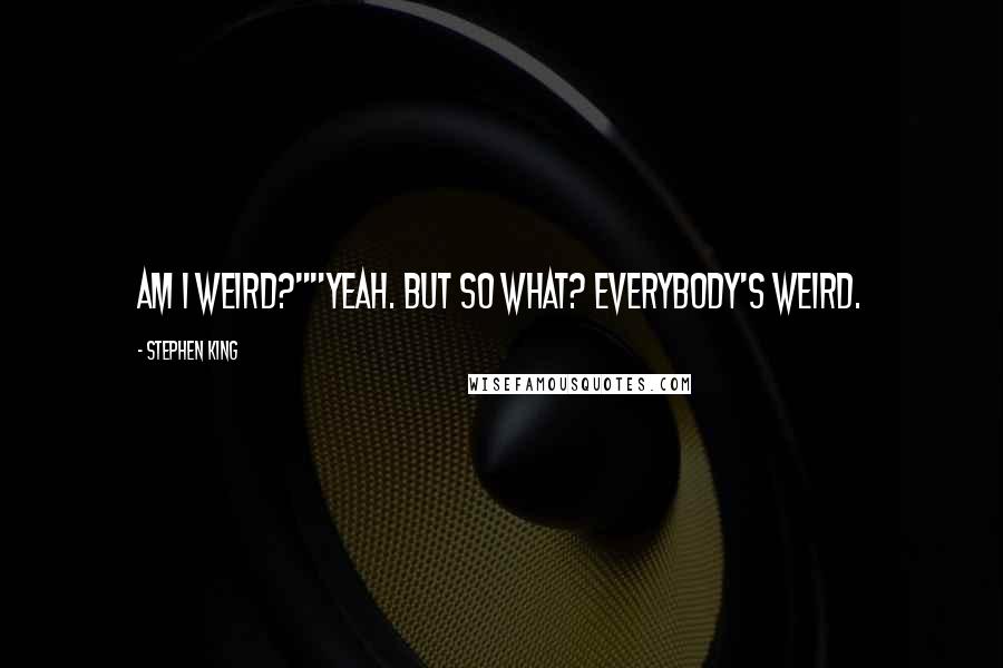 Stephen King Quotes: Am I weird?""Yeah. But so what? Everybody's weird.