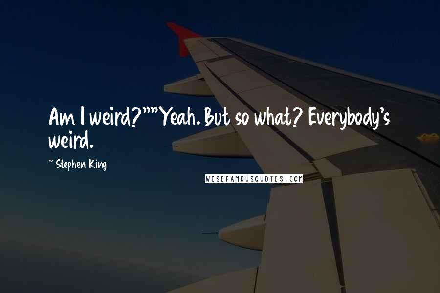 Stephen King Quotes: Am I weird?""Yeah. But so what? Everybody's weird.