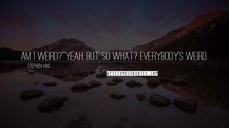 Stephen King Quotes: Am I weird?""Yeah. But so what? Everybody's weird.