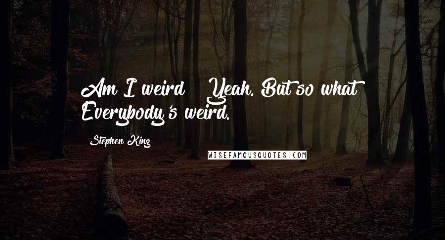 Stephen King Quotes: Am I weird?""Yeah. But so what? Everybody's weird.