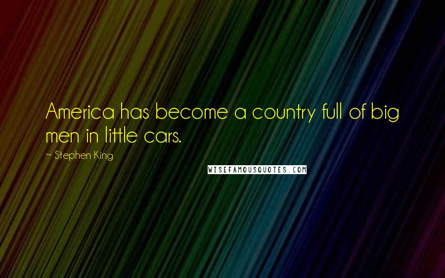 Stephen King Quotes: America has become a country full of big men in little cars.