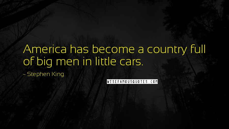Stephen King Quotes: America has become a country full of big men in little cars.