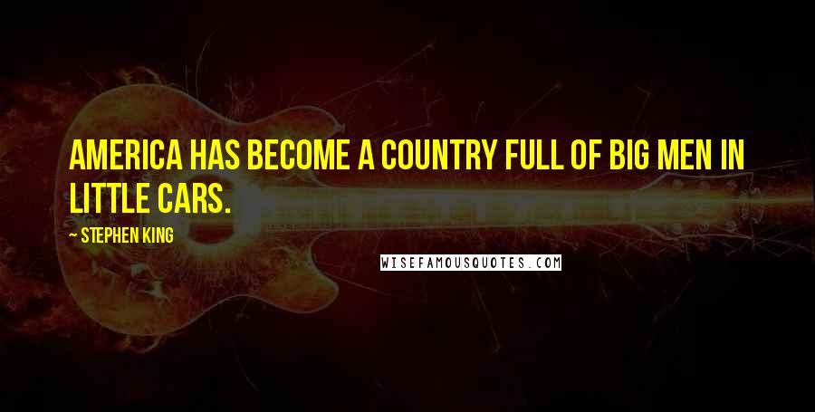 Stephen King Quotes: America has become a country full of big men in little cars.