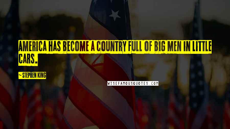 Stephen King Quotes: America has become a country full of big men in little cars.
