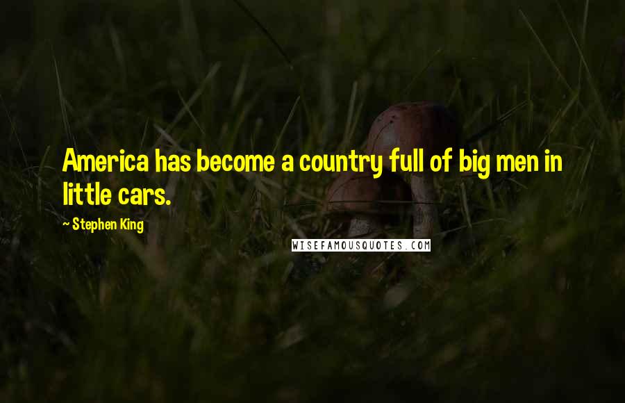 Stephen King Quotes: America has become a country full of big men in little cars.