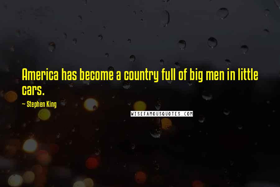 Stephen King Quotes: America has become a country full of big men in little cars.