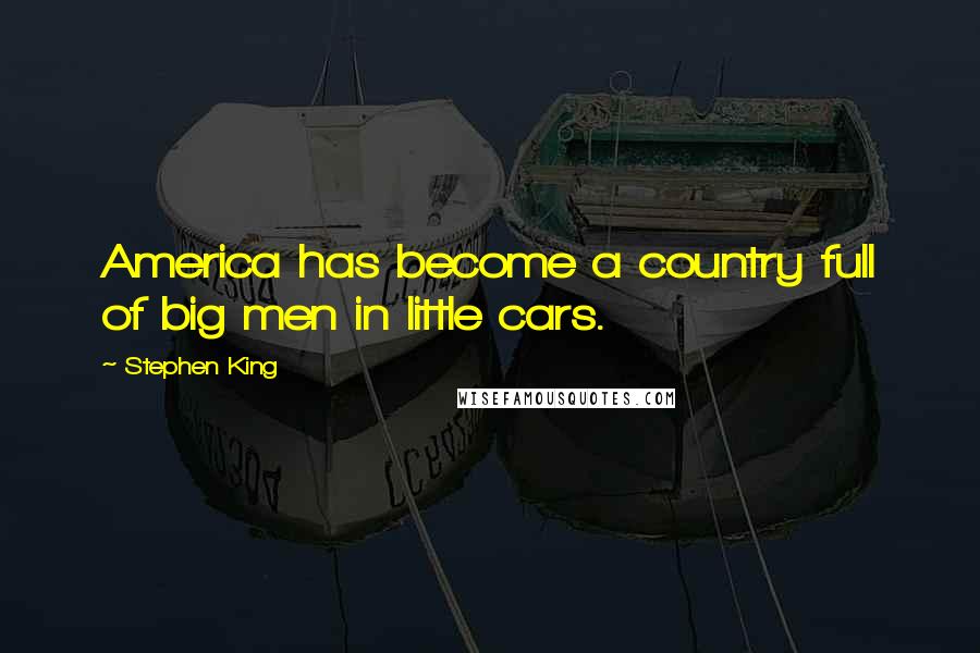 Stephen King Quotes: America has become a country full of big men in little cars.