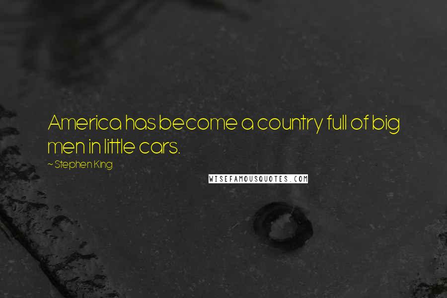 Stephen King Quotes: America has become a country full of big men in little cars.