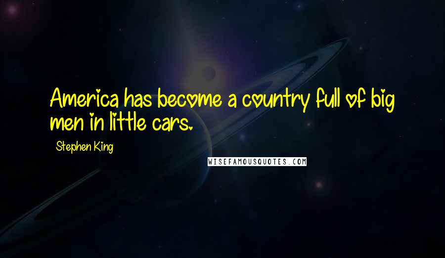 Stephen King Quotes: America has become a country full of big men in little cars.