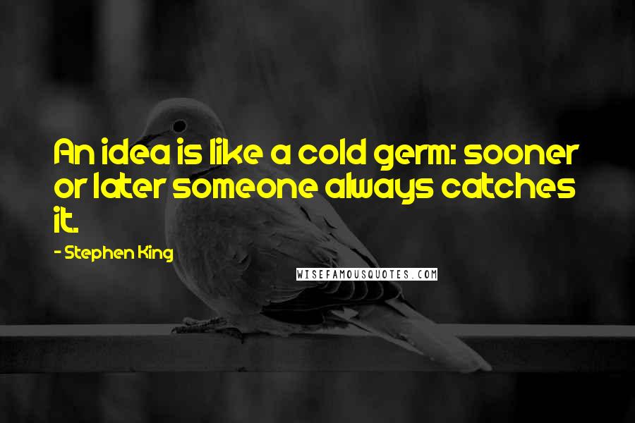 Stephen King Quotes: An idea is like a cold germ: sooner or later someone always catches it.