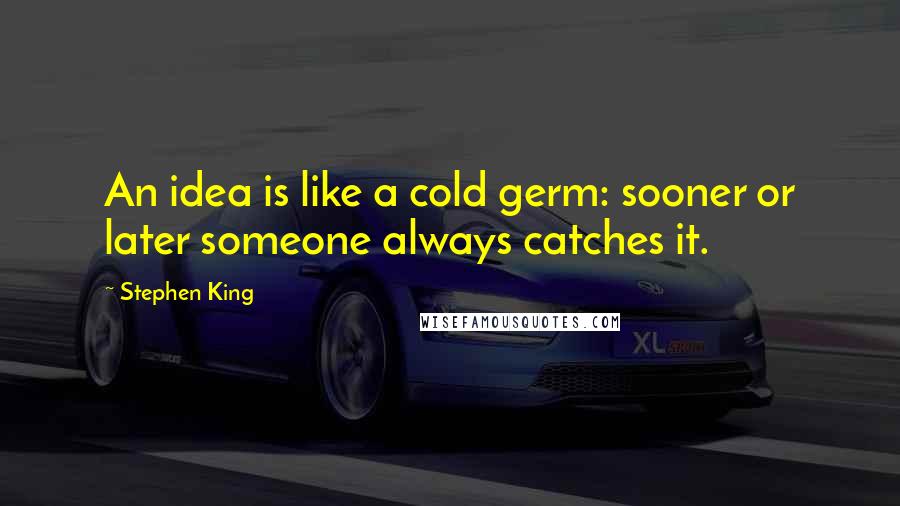 Stephen King Quotes: An idea is like a cold germ: sooner or later someone always catches it.