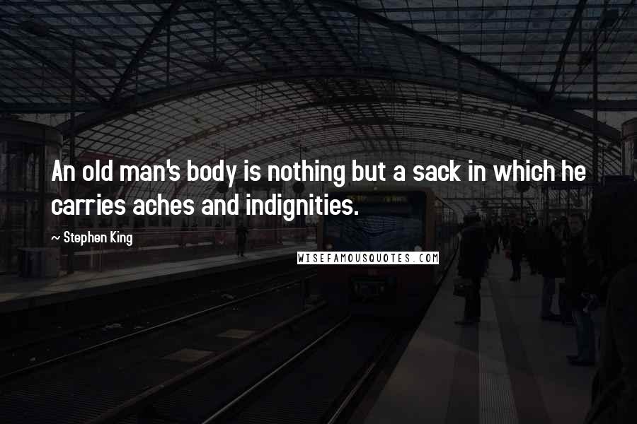 Stephen King Quotes: An old man's body is nothing but a sack in which he carries aches and indignities.