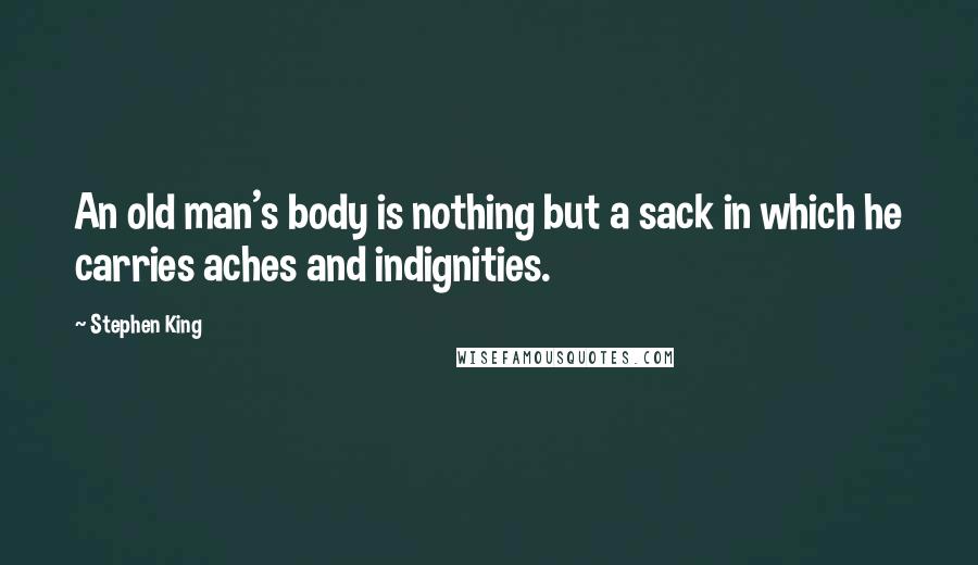 Stephen King Quotes: An old man's body is nothing but a sack in which he carries aches and indignities.