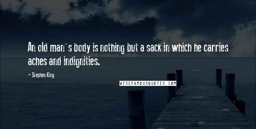 Stephen King Quotes: An old man's body is nothing but a sack in which he carries aches and indignities.