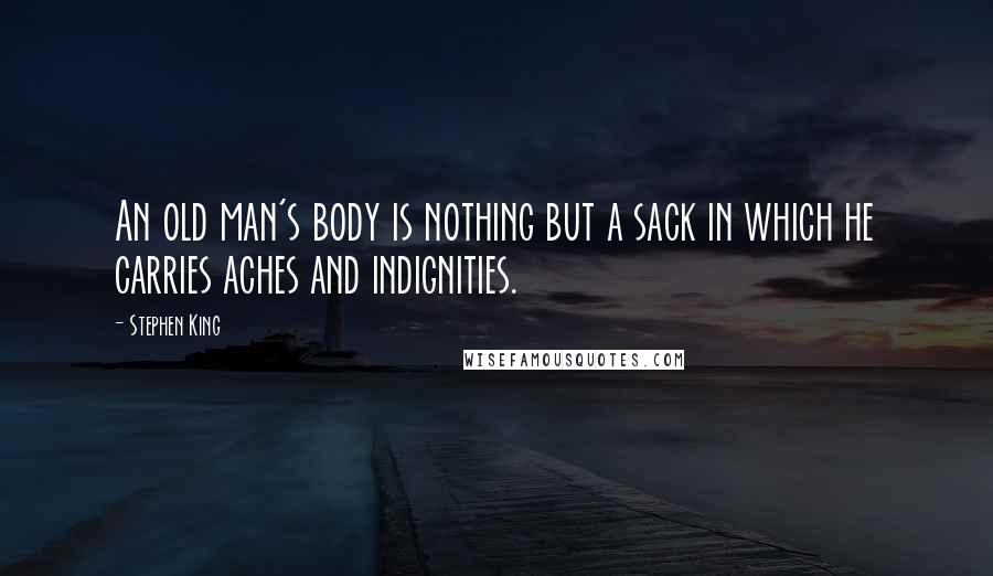 Stephen King Quotes: An old man's body is nothing but a sack in which he carries aches and indignities.