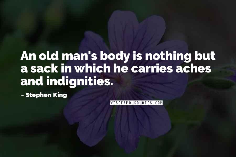 Stephen King Quotes: An old man's body is nothing but a sack in which he carries aches and indignities.