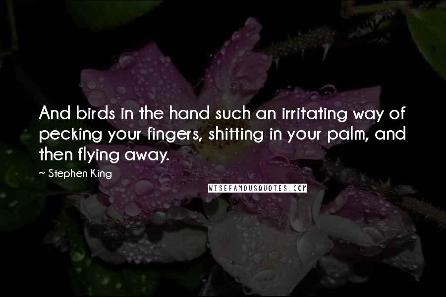 Stephen King Quotes: And birds in the hand such an irritating way of pecking your fingers, shitting in your palm, and then flying away.