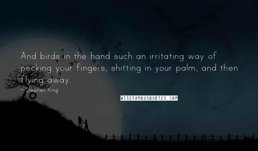 Stephen King Quotes: And birds in the hand such an irritating way of pecking your fingers, shitting in your palm, and then flying away.