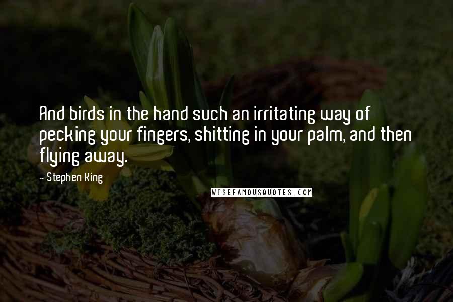 Stephen King Quotes: And birds in the hand such an irritating way of pecking your fingers, shitting in your palm, and then flying away.
