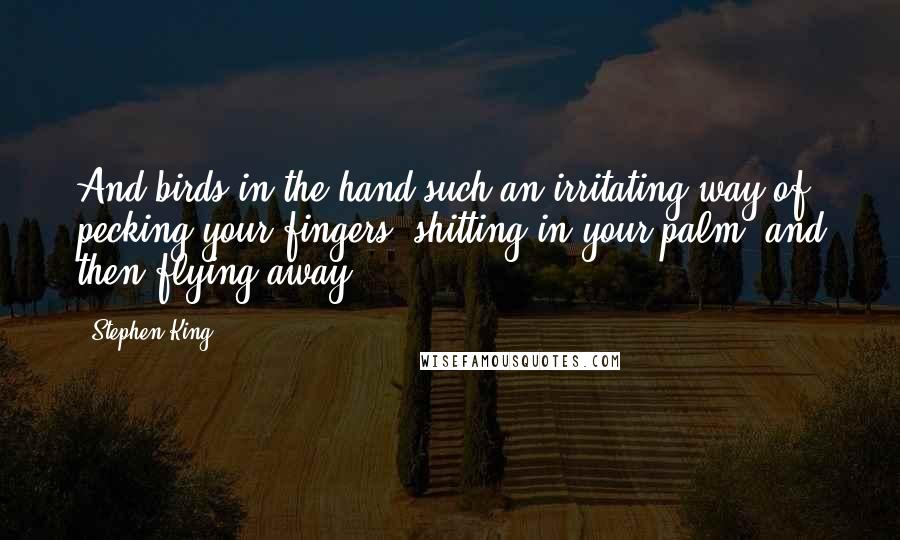 Stephen King Quotes: And birds in the hand such an irritating way of pecking your fingers, shitting in your palm, and then flying away.