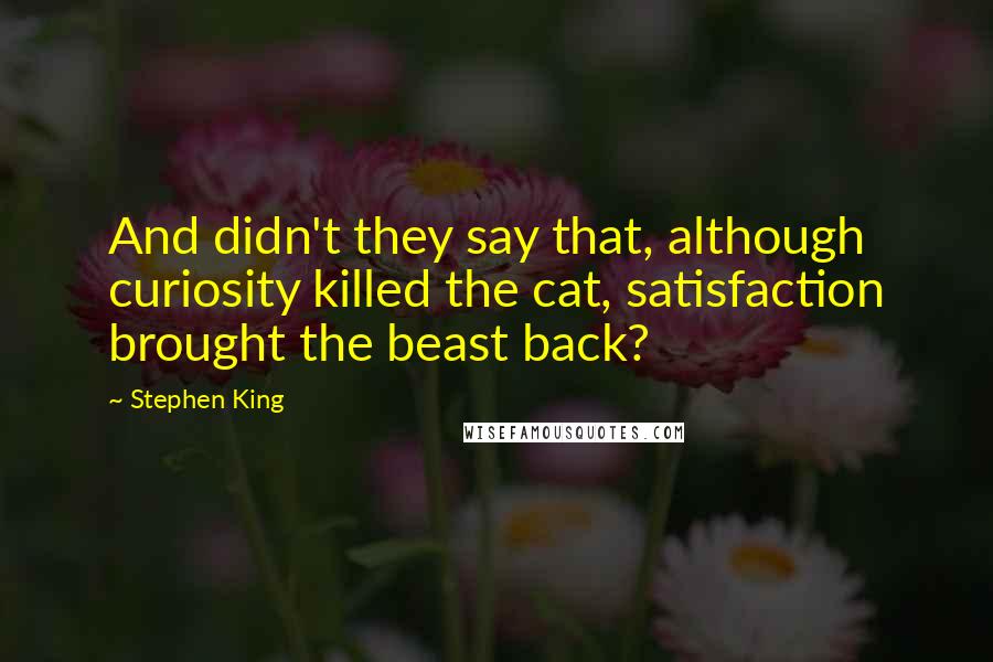 Stephen King Quotes: And didn't they say that, although curiosity killed the cat, satisfaction brought the beast back?