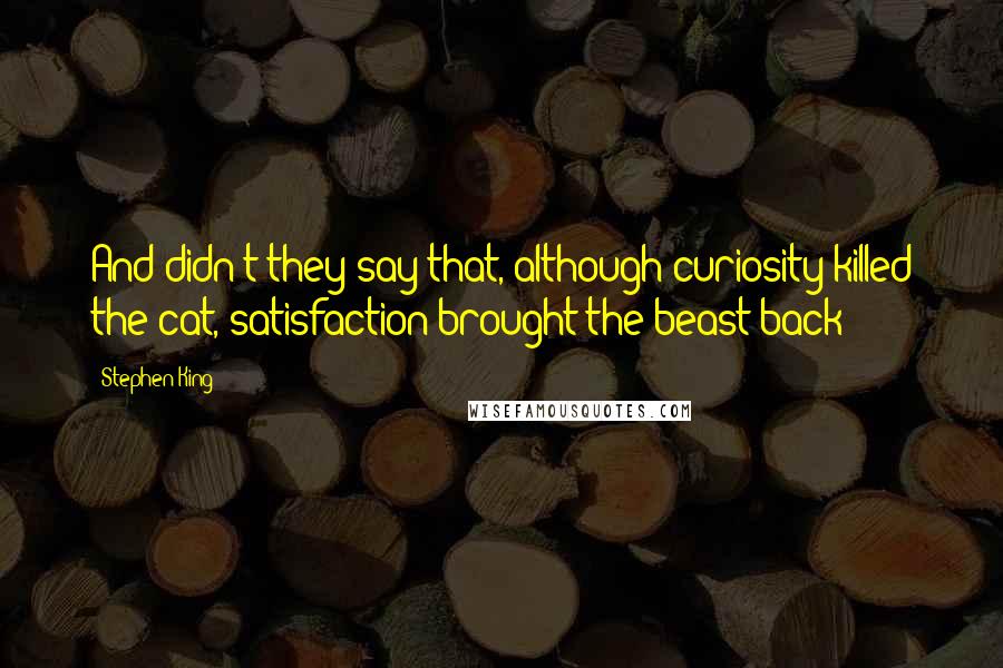 Stephen King Quotes: And didn't they say that, although curiosity killed the cat, satisfaction brought the beast back?