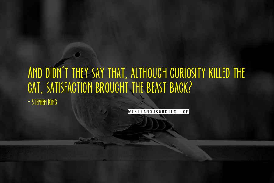 Stephen King Quotes: And didn't they say that, although curiosity killed the cat, satisfaction brought the beast back?