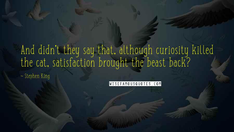 Stephen King Quotes: And didn't they say that, although curiosity killed the cat, satisfaction brought the beast back?