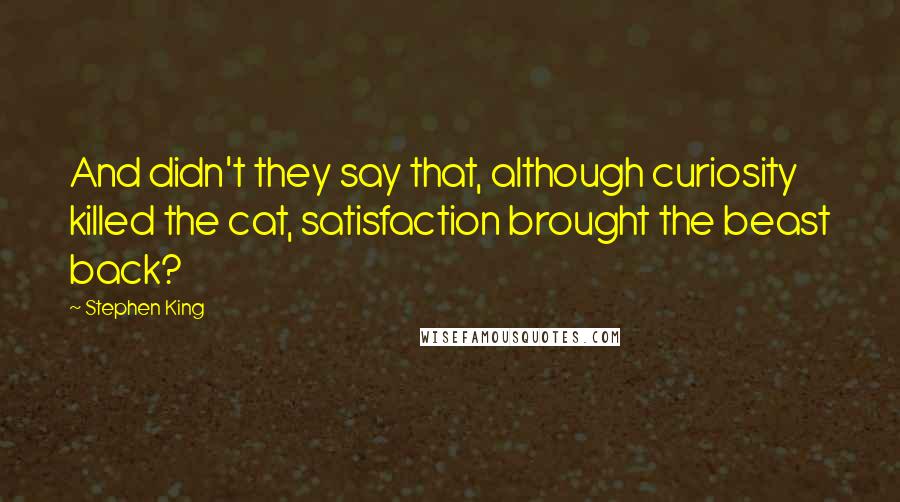 Stephen King Quotes: And didn't they say that, although curiosity killed the cat, satisfaction brought the beast back?