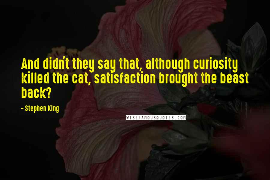 Stephen King Quotes: And didn't they say that, although curiosity killed the cat, satisfaction brought the beast back?